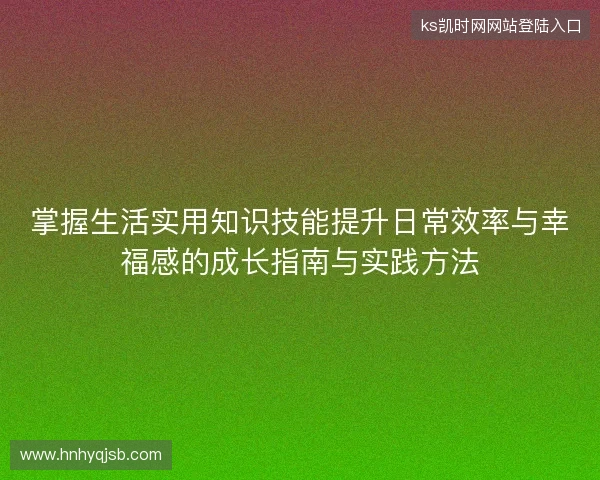 掌握生活实用知识技能提升日常效率与幸福感的成长指南与实践方法
