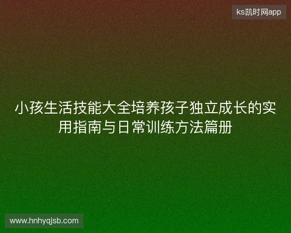 小孩生活技能大全培养孩子独立成长的实用指南与日常训练方法篇册