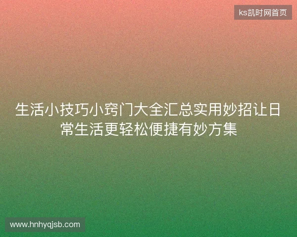 生活小技巧小窍门大全汇总实用妙招让日常生活更轻松便捷有妙方集